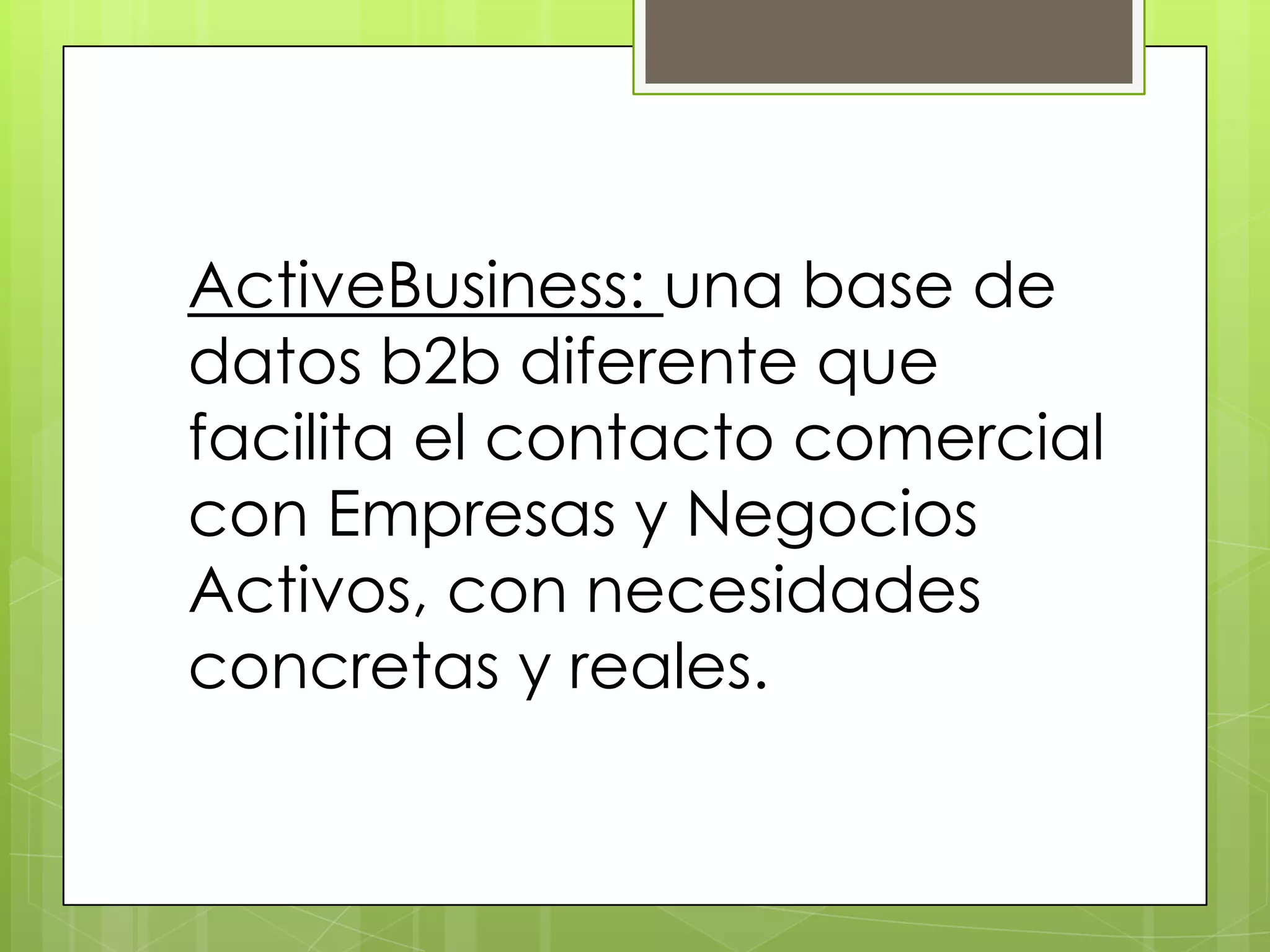 ActiveBusiness: una base de
datos b2b diferente que
facilita el contacto comercial
con Empresas y Negocios
Activos, con necesidades
concretas y reales.
 
