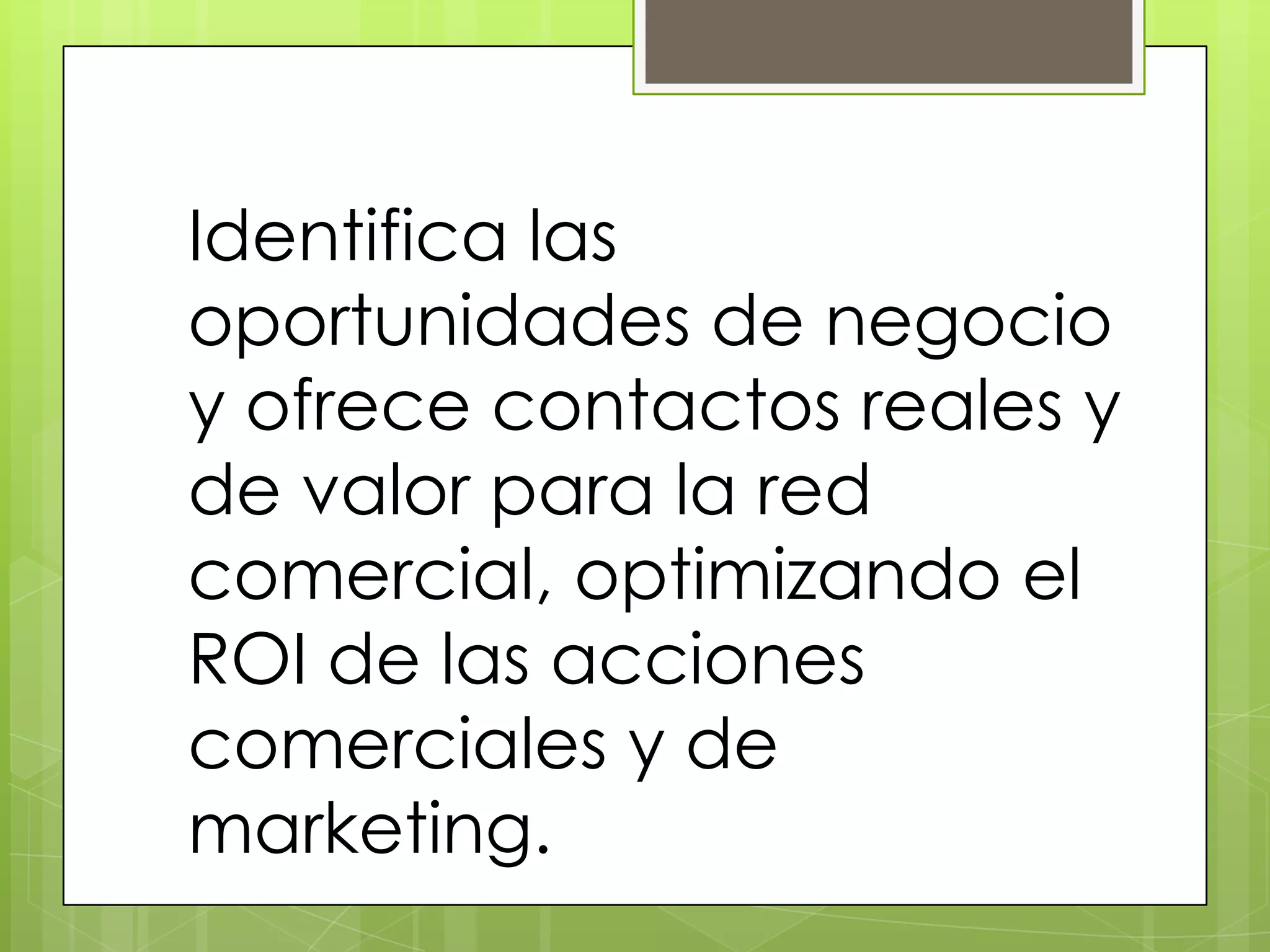 Identifica las
oportunidades de negocio
y ofrece contactos reales y
de valor para la red
comercial, optimizando el
ROI de las acciones
comerciales y de
marketing.
 