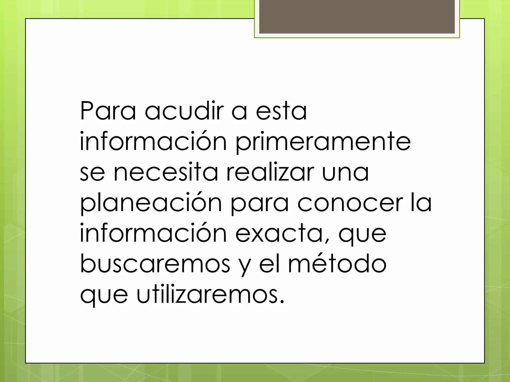 Para acudir a esta
información primeramente
se necesita realizar una
planeación para conocer la
información exacta, que
buscaremos y el método
que utilizaremos.
 
