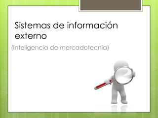 Sistemas de información
 externo
(Inteligencia de mercadotecnia)
 