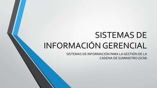 SISTEMAS DE
INFORMACIÓN GERENCIAL
SISTEMAS DE INFORMACIÓN PARA LA GESTIÓN DE LA
CADENA DE SUMINISTRO (SCM)
 