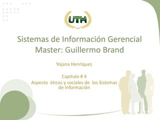 Sistemas de Información Gerencial
Master: Guillermo Brand
Yojana Henríquez
Capitulo # 4
Aspecto éticos y sociales de los Sistemas
de Información
 