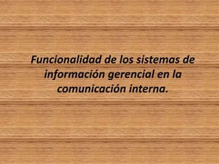 Funcionalidad de los sistemas de 
información gerencial en la 
comunicación interna. 
 