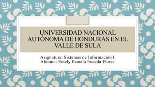 UNIVERSIDAD NACIONAL
AUTÓNOMA DE HONDURAS EN EL
VALLE DE SULA
Asignatura: Sistemas de Información I
Alumna: Emely Pamela Euceda Flores
 
