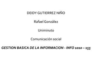 DEIDY GUTIERREZ NIÑO
Rafael González
Uniminuto
Comunicación social
GESTION BASICA DE LA INFORMACION - INFO 1010 – 155
 