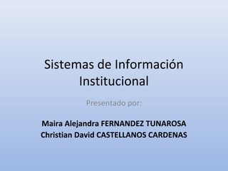 Sistemas de Información
      Institucional
           Presentado por:

Maira Alejandra FERNANDEZ TUNAROSA
Christian David CASTELLANOS CARDENAS
 