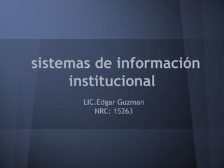 sistemas de información
     institucional
       LIC.Edgar Guzman
          NRC: 15263
 