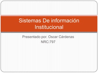 Presentado por. Oscar Cárdenas
NRC:797
Sistemas De información
Institucional
 