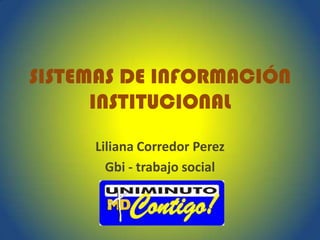 SISTEMAS DE INFORMACIÓN
INSTITUCIONAL
Liliana Corredor Perez
Gbi - trabajo social
 