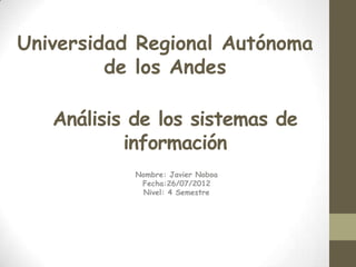 Universidad Regional Autónoma
         de los Andes

   Análisis de los sistemas de
           información
            Nombre: Javier Noboa
             Fecha:26/07/2012
              Nivel: 4 Semestre
 