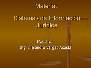 Materia:  Sistemas de Información Jurídica Maestro:  Ing. Alejandro Vargas Acosta 