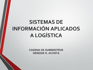 SISTEMAS DE
INFORMACIÓN APLICADOS
A LOGÍSTICA
CADENA DE SUMINISTROS
GÉNESIS G. ACOSTA
 