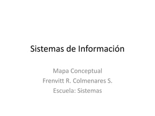 Sistemas de Información
Mapa Conceptual
Frenvitt R. Colmenares S.
Escuela: Sistemas
 