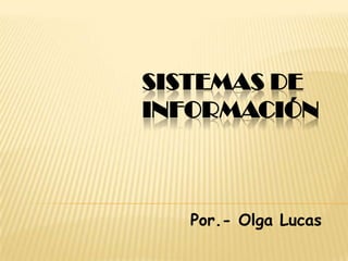Sistemas de Información Por.- Olga Lucas  