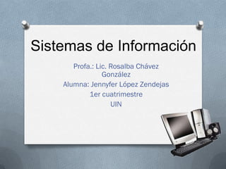Sistemas de Información
       Profa.: Lic. Rosalba Chávez
                 González
    Alumna: Jennyfer López Zendejas
            1er cuatrimestre
                    UIN
 