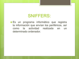 SNIFFERS:
 Es un programa informático que registra
la información que envían los periféricos, así
como la actividad realizada en un
determinado ordenador.
 