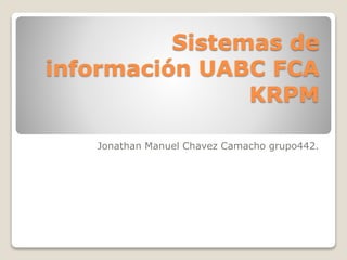 Sistemas de
información UABC FCA
KRPM
Jonathan Manuel Chavez Camacho grupo442.
 