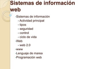 Sistemas de información web ,[object Object],   - Actividad principal     - tipos    - seguridad   - control   - ciclo de vida ,[object Object],  - web 2.0 ,[object Object]