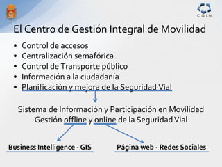 C. G. I. M.



 El Centro de Gestión Integral de Movilidad
 •    Control de accesos
 •    Centralización semafórica
 •    ...