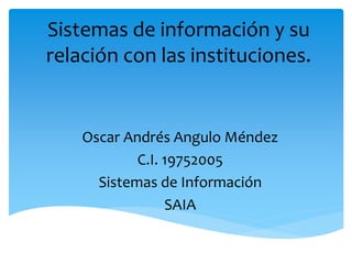 Sistemas de información y su
relación con las instituciones.
Oscar Andrés Angulo Méndez
C.I. 19752005
Sistemas de Información
SAIA
 