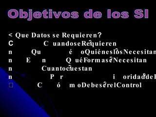   Que Datos se Requieren ?  Cuando se Requieren?  Qué o Quiénes  los Necesitan?  En Qué Forma se Necesitan?  Cuanto cuestan?   Prioridad de Procesamiento de Datos?  Cómo Debe ser el Control? Objetivos de los SI 