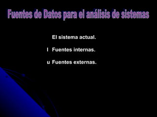   El sistema actual.     Fuentes internas.     Fuentes externas.   Fuentes de Datos para el análisis de sistemas    