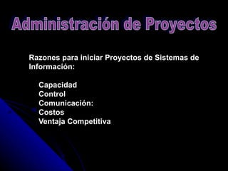 Razones para iniciar Proyectos de Sistemas de Información:      Capacidad      Control      Comunicación:      Costos      Ventaja Competitiva  Administración de Proyectos 