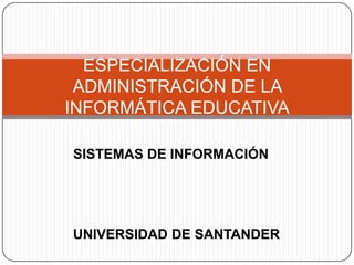 SISTEMAS DE INFORMACIÓN ESPECIALIZACIÓN EN ADMINISTRACIÓN DE LA INFORMÁTICA EDUCATIVA UNIVERSIDAD DE SANTANDER 