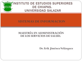 Dr. Erik Jiménez Velázquez INSTITUTO DE ESTUDIOS SUPERIORES DE CHIAPAS.  UNIVERSIDAD SALAZAR SISTEMAS DE INFORMACION MAESTRÍA EN ADMINISTRACIÓN DE LOS SERVICIOS DE SALUD.  