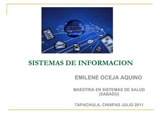 SISTEMAS DE INFORMACION  EMILENE OCEJA AQUINO   MAESTRIA EN SISTEMAS DE SALUD (SABADO) TAPACHULA, CHIAPAS JULIO 2011 
