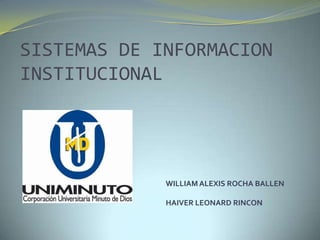 SISTEMAS DE INFORMACION
INSTITUCIONAL




             WILLIAM ALEXIS ROCHA BALLEN

             HAIVER LEONARD RINCON
 