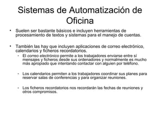 Sistemas de Automatización de
Oficina
• Suelen ser bastante básicos e incluyen herramientas de
procesamiento de textos y s...