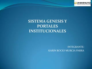 INTEGRANTE:
KARIN ROCIO MURCIA PARRA
SISTEMA GENESIS Y
PORTALES
INSTITUCIONALES
 