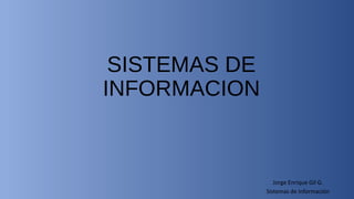 SISTEMAS DE
INFORMACION

Jorge Enrique Gil G.
Sistemas de Información

 
