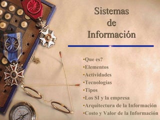 Sistemas
de
Información
•Que es?
•Elementos
•Actividades
•Tecnologías
•Tipos
•Los SI y la empresa
•Arquitectura de la Información
•Costo y Valor de la Información
 