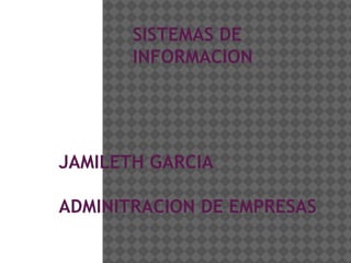 SISTEMAS DE
INFORMACION
JAMILETH GARCIA
ADMINITRACION DE EMPRESAS
 