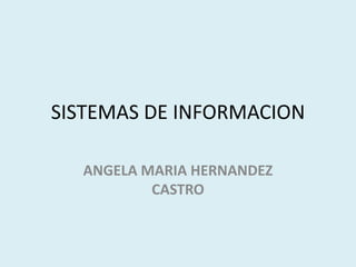 SISTEMAS DE INFORMACION 
ANGELA MARIA HERNANDEZ 
CASTRO 
 