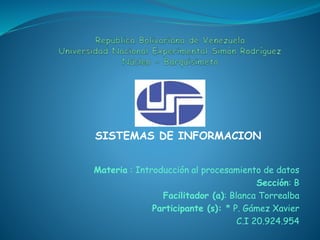 SISTEMAS DE INFORMACION 
Materia : Introducción al procesamiento de datos 
Sección: B 
Facilitador (a): Blanca Torrealba 
Participante (s): * P. Gámez Xavier 
C.I 20.924.954 
 