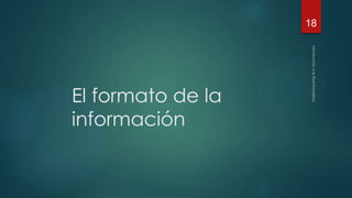 El formato de la 
información 
18 
 
