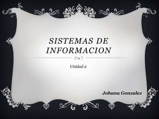 SISTEMAS DE
INFORMACION
Unidad 2
Johana Gonzalez
 