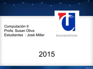 Computación II
Profa. Susan Oliva
Estudiantes : José Miller
2015
 