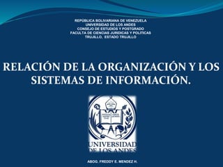 REPÚBLICA BOLIVARIANA DE VENEZUELA
UNIVERSIDAD DE LOS ANDES
CONSEJO DE ESTUDIOS Y POSTGRADO
FACULTA DE CIENCIAS JURIDICAS Y POLITICAS
TRUJILLO, ESTADO TRUJILLO
RELACIÓN DE LA ORGANIZACIÓN Y LOS
SISTEMAS DE INFORMACIÓN.
ABOG. FREDDY E. MENDEZ H.
 