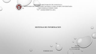 REPUBLICA BOLIVARIANA DE VENEZUELA
MINISTERIO DEL PODER POPULAR PARA LA EDUCACIÓN UNIVERSITARIA
UNIVERSIDAD FERMIN TORO
BARQUISIMETO-LARA
SISTEMAS DE INFORMACION
Alumno:
Juan Meléndez
C.I: V-23.485.006
FEBRERO 2018
 