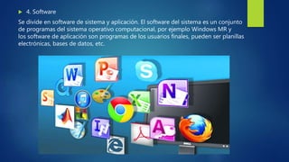  4. Software
Se divide en software de sistema y aplicación. El software del sistema es un conjunto
de programas del sistema operativo computacional, por ejemplo Windows MR y
los software de aplicación son programas de los usuarios finales, pueden ser planillas
electrónicas, bases de datos, etc.
 