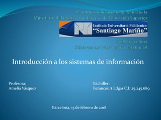 Introducción a los sistemas de información
Profesora: Bachiller:
Amelia Vásquez Betancourt Edgar C.I: 25.245.689
Barcelona, 15 de febrero de 2018
 