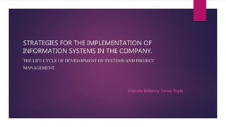 STRATEGIES FOR THE IMPLEMENTATION OF
INFORMATION SYSTEMS IN THE COMPANY.
THE LIFE CYCLE OF DEVELOPMENT OF SYSTEMS AND PROJECT
MANAGEMENT
Marcela Bellanny Torres Rojas
 