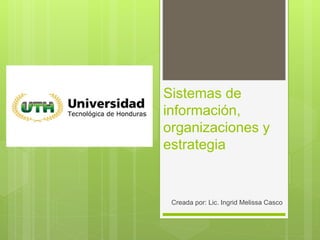 Sistemas de
información,
organizaciones y
estrategia
Creada por: Lic. Ingrid Melissa Casco
 