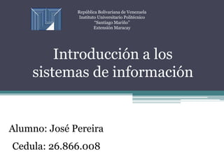 Introducción a los
sistemas de información
Alumno: José Pereira
Cedula: 26.866.008
República Bolivariana de Venezuela
Instituto Universitario Politécnico
“Santiago Mariño”
Extensión Maracay
 