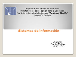 Sistemas de información
:Alumno:
Daniel Mejías
26.603.310
República Bolivariana de Venezuela
Ministerio del Poder Popular para la Educación
Instituto Universitario Politécnico “Santiago Mariño”
Extensión Barinas
 