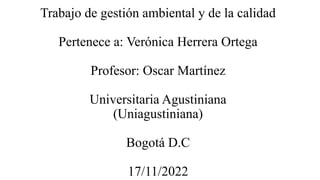 Trabajo de gestión ambiental y de la calidad
Pertenece a: Verónica Herrera Ortega
Profesor: Oscar Martínez
Universitaria Agustiniana
(Uniagustiniana)
Bogotá D.C
17/11/2022
 